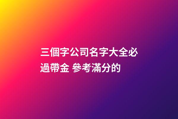 三個字公司名字大全必過帶金 參考滿分的-第1張-公司起名-玄機派